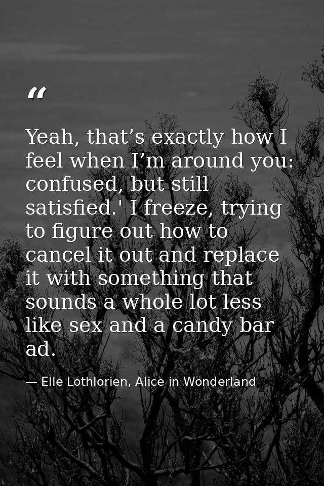 Yeah, that’s exactly how I feel when I’m around you: confused, but still satisfied.' I freeze, trying to figure out how  — Elle Lothlorien, Alice in Wonderland