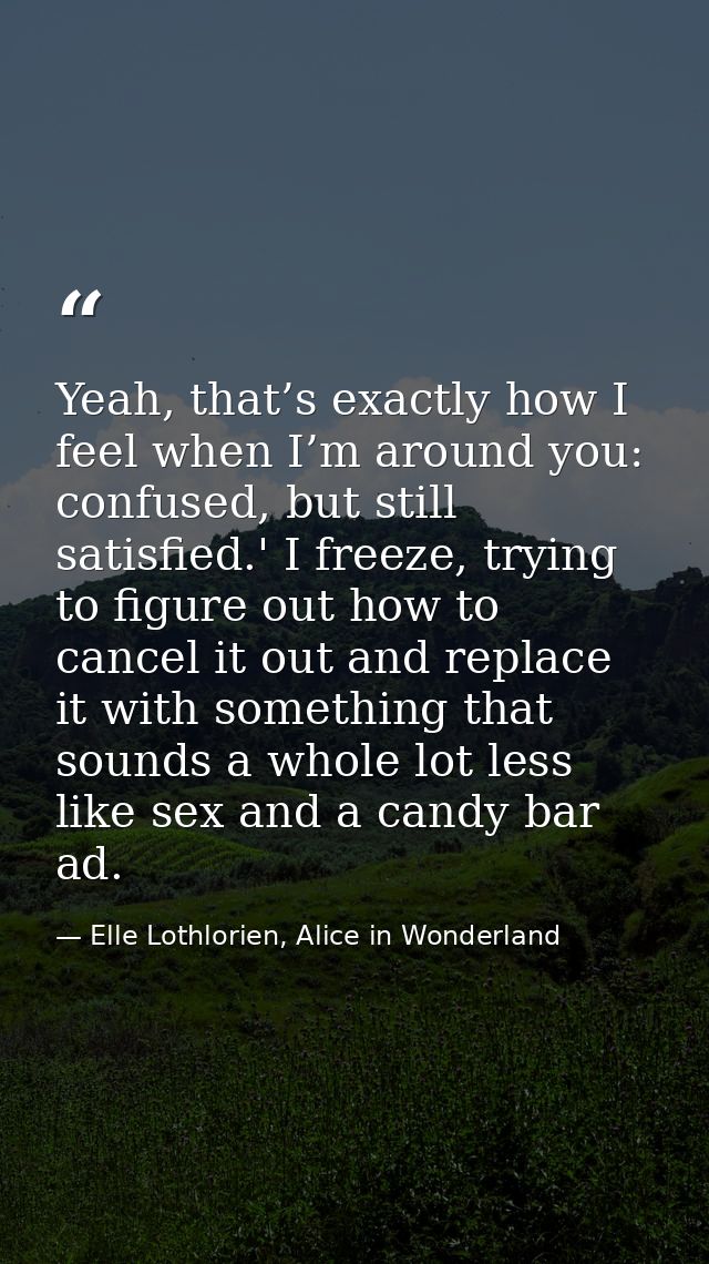 Yeah, that’s exactly how I feel when I’m around you: confused, but still satisfied.' I freeze, trying to figure out how  — Elle Lothlorien, Alice in Wonderland