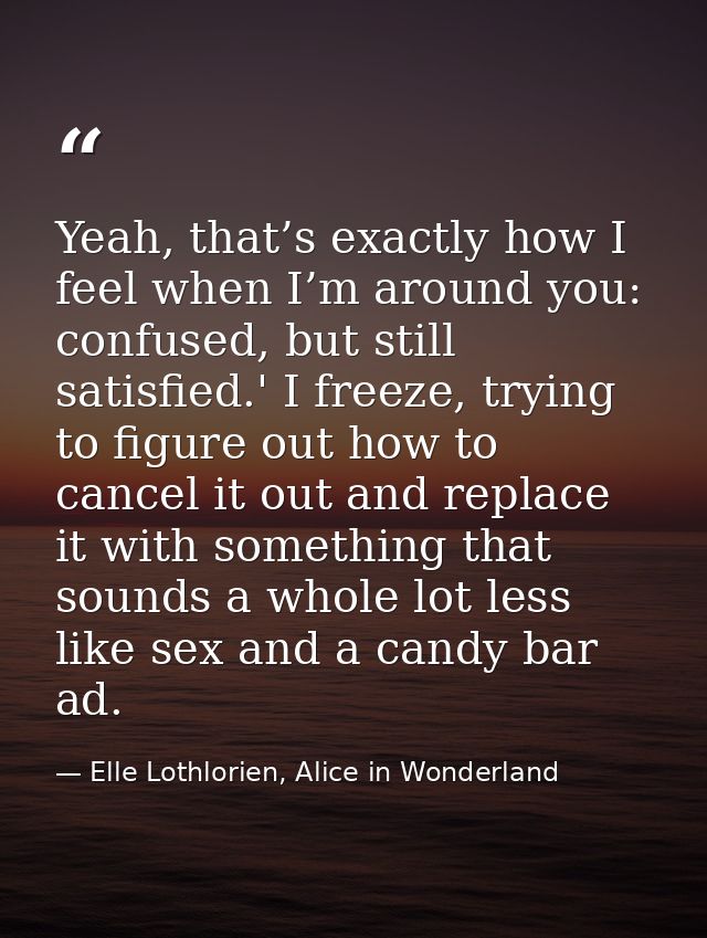Yeah, that’s exactly how I feel when I’m around you: confused, but still satisfied.' I freeze, trying to figure out how  — Elle Lothlorien, Alice in Wonderland