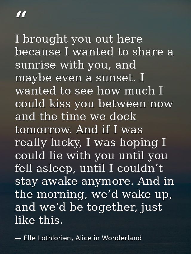 I brought you out here because I wanted to share a sunrise with you, and maybe even a sunset. I wanted to see how much I — Elle Lothlorien, Alice in Wonderland