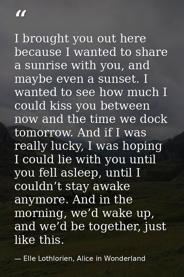 I brought you out here because I wanted to share a sunrise with you, and maybe even a sunset. I wanted to see how much I — Elle Lothlorien, Alice in Wonderland