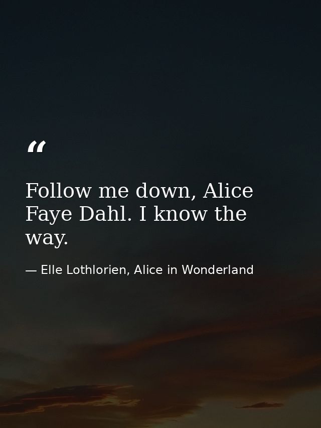 Follow me down, Alice Faye Dahl. I know the way. — Elle Lothlorien, Alice in Wonderland