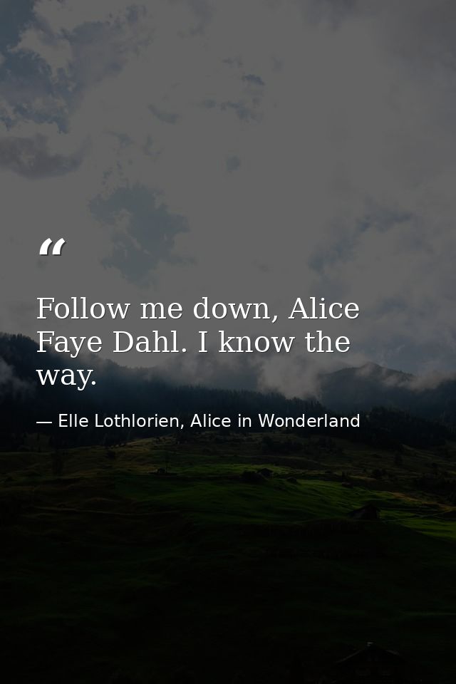 Follow me down, Alice Faye Dahl. I know the way. — Elle Lothlorien, Alice in Wonderland