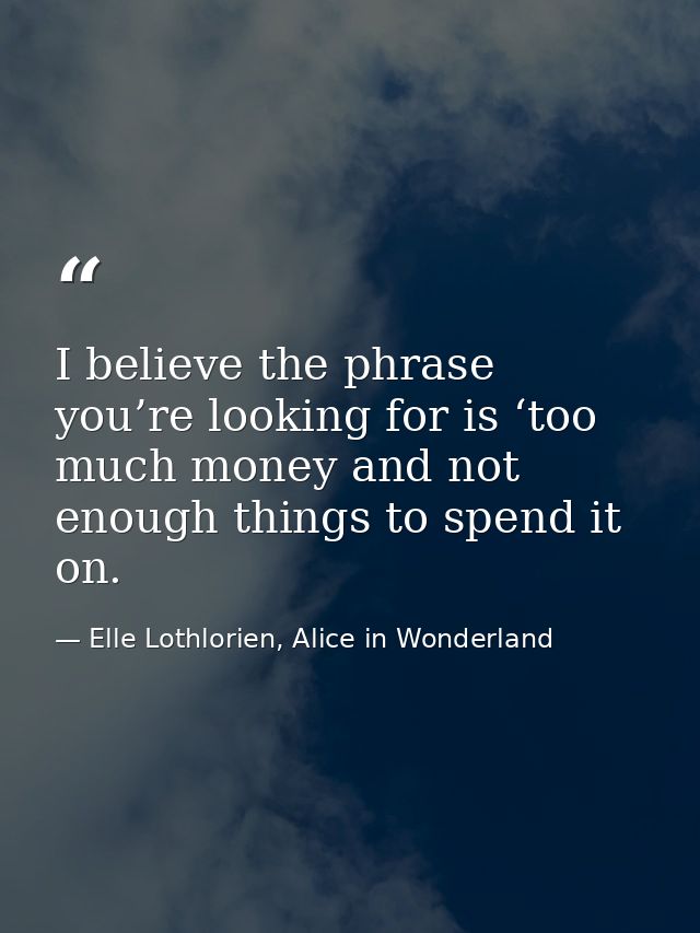 I believe the phrase you’re looking for is ‘too much money and not enough things to spend it on. — Elle Lothlorien, Alice in Wonderland