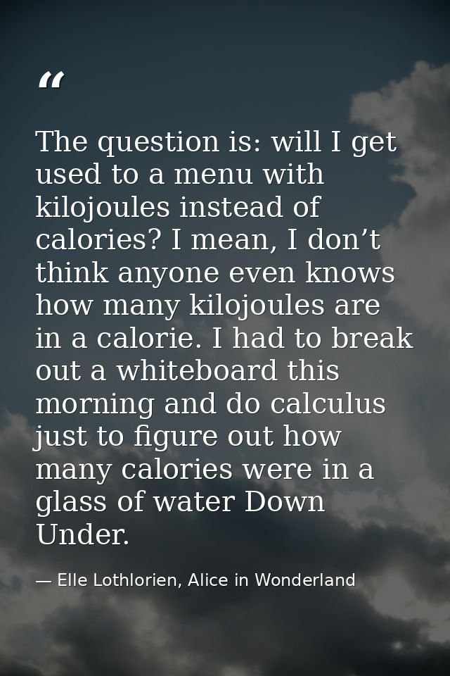 The question is: will I get used to a menu with kilojoules instead of calories? I mean, I don’t think anyone even knows  — Elle Lothlorien, Alice in Wonderland