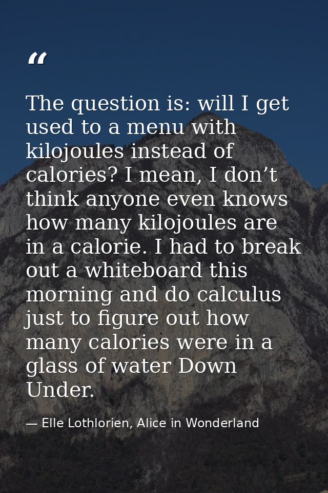 The question is: will I get used to a menu with kilojoules instead of calories? I mean, I don’t think anyone even knows  — Elle Lothlorien, Alice in Wonderland