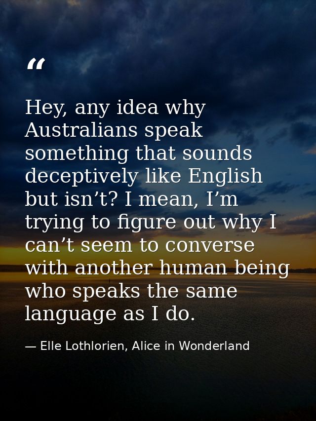 Hey, any idea why Australians speak something that sounds deceptively like English but isn’t? I mean, I’m trying to figu — Elle Lothlorien, Alice in Wonderland