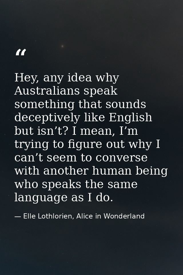 Hey, any idea why Australians speak something that sounds deceptively like English but isn’t? I mean, I’m trying to figu — Elle Lothlorien, Alice in Wonderland