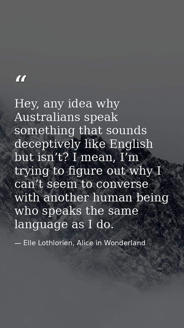 Hey, any idea why Australians speak something that sounds deceptively like English but isn’t? I mean, I’m trying to figu — Elle Lothlorien, Alice in Wonderland