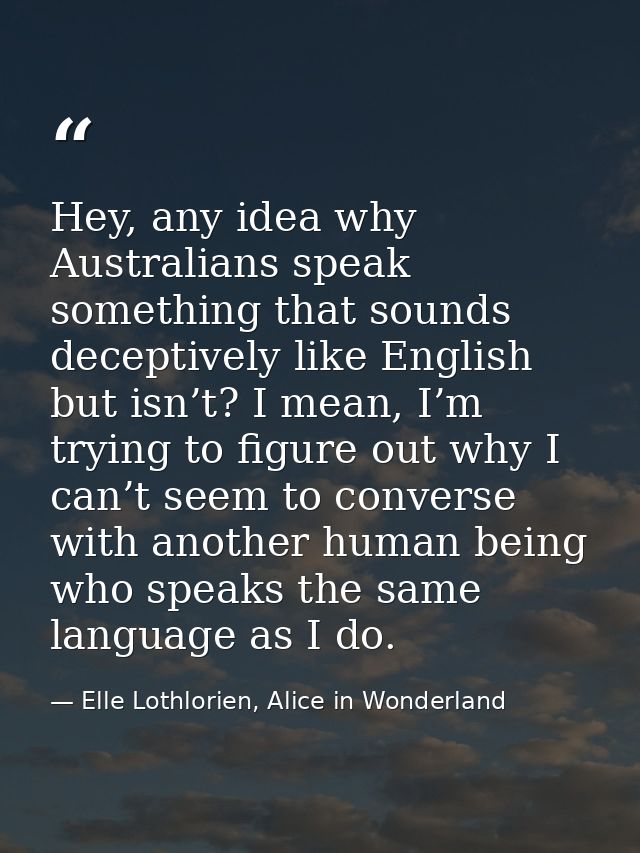 Hey, any idea why Australians speak something that sounds deceptively like English but isn’t? I mean, I’m trying to figu — Elle Lothlorien, Alice in Wonderland