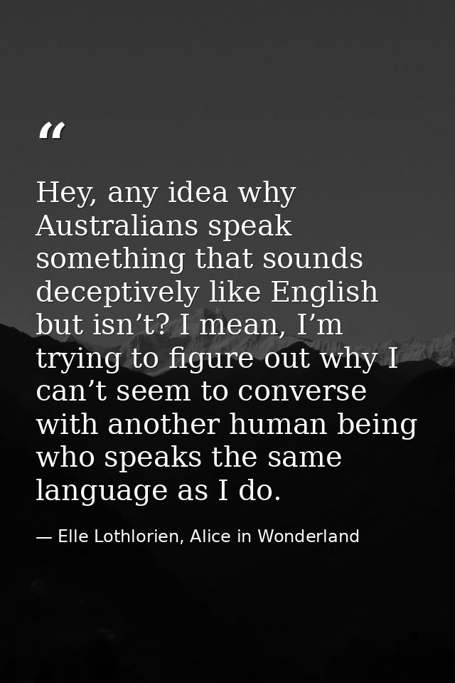 Hey, any idea why Australians speak something that sounds deceptively like English but isn’t? I mean, I’m trying to figu — Elle Lothlorien, Alice in Wonderland