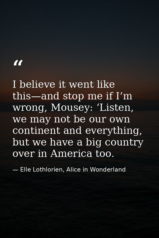 I believe it went like this—and stop me if I’m wrong, Mousey: ‘Listen, we may not be our own continent and everything, b — Elle Lothlorien, Alice in Wonderland
