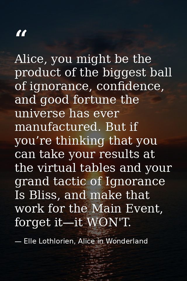 Alice, you might be the product of the biggest ball of ignorance, confidence, and good fortune the universe has ever man — Elle Lothlorien, Alice in Wonderland