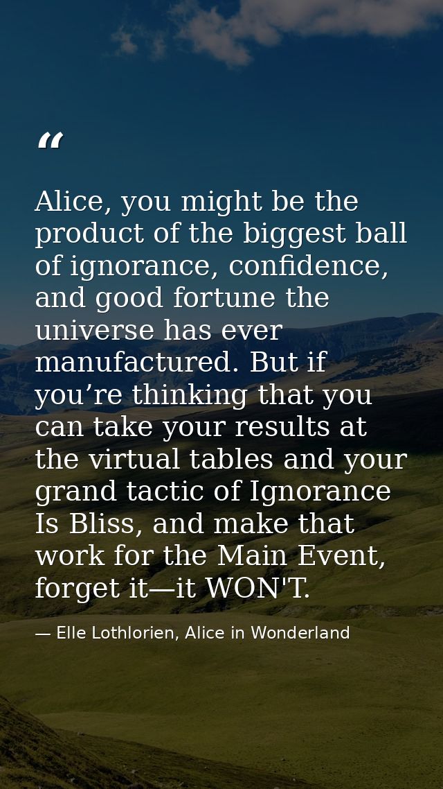 Alice, you might be the product of the biggest ball of ignorance, confidence, and good fortune the universe has ever man — Elle Lothlorien, Alice in Wonderland