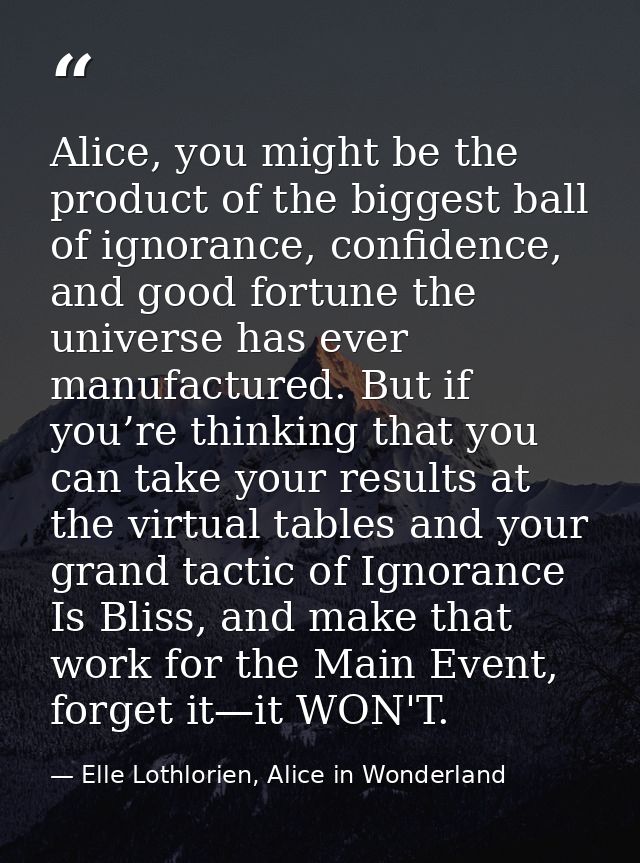 Alice, you might be the product of the biggest ball of ignorance, confidence, and good fortune the universe has ever man — Elle Lothlorien, Alice in Wonderland