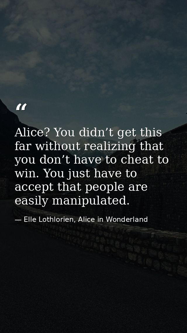 Alice? You didn’t get this far without realizing that you don’t have to cheat to win. You just have to accept that peopl — Elle Lothlorien, Alice in Wonderland