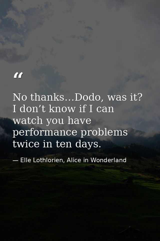 No thanks…Dodo, was it? I don’t know if I can watch you have performance problems twice in ten days. — Elle Lothlorien, Alice in Wonderland