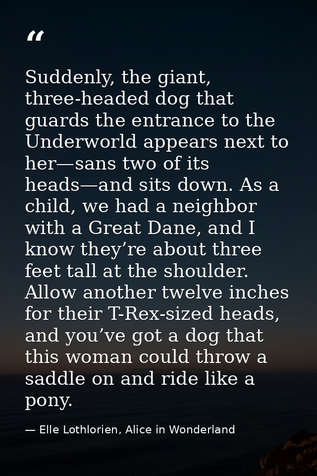 Suddenly, the giant, three-headed dog that guards the entrance to the Underworld appears next to her—sans two of its hea — Elle Lothlorien, Alice in Wonderland