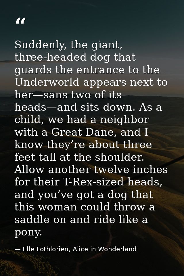 Suddenly, the giant, three-headed dog that guards the entrance to the Underworld appears next to her—sans two of its hea — Elle Lothlorien, Alice in Wonderland