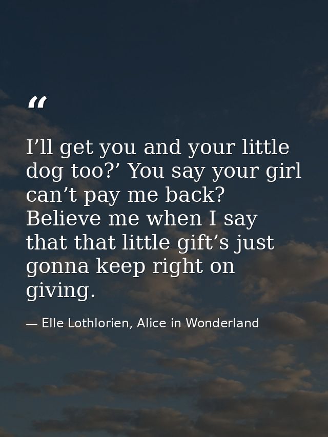 I’ll get you and your little dog too?’ You say your girl can’t pay me back? Believe me when I say that that little gift’ — Elle Lothlorien, Alice in Wonderland