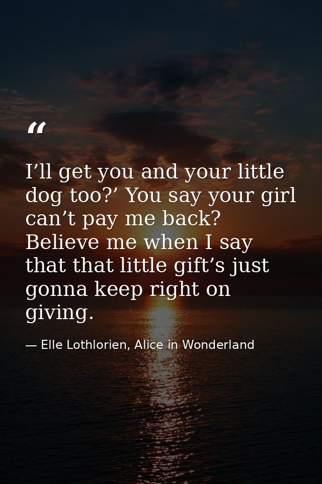 I’ll get you and your little dog too?’ You say your girl can’t pay me back? Believe me when I say that that little gift’ — Elle Lothlorien, Alice in Wonderland