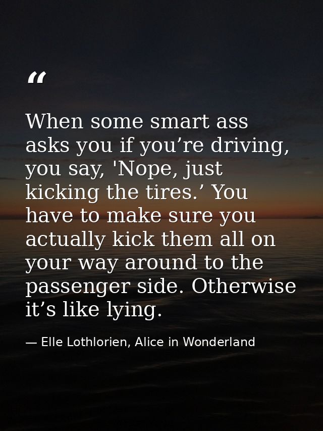 When some smart ass asks you if you’re driving, you say, 'Nope, just kicking the tires.’ You have to make sure you actua — Elle Lothlorien, Alice in Wonderland