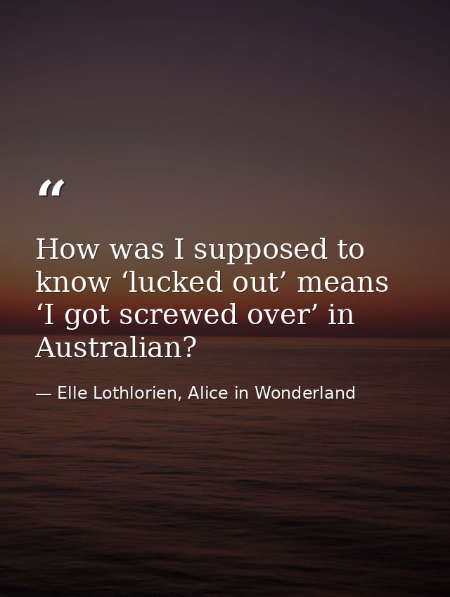 How was I supposed to know ‘lucked out’ means ‘I got screwed over’ in Australian? — Elle Lothlorien, Alice in Wonderland