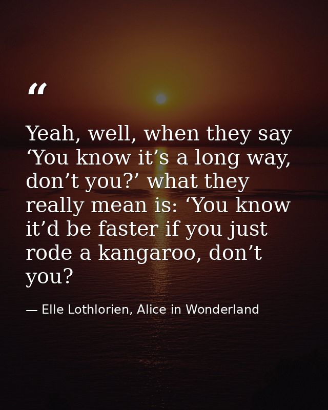 Yeah, well, when they say ‘You know it’s a long way, don’t you?’ what they really mean is: ‘You know it’d be faster if y — Elle Lothlorien, Alice in Wonderland