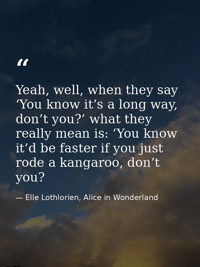 Yeah, well, when they say ‘You know it’s a long way, don’t you?’ what they really mean is: ‘You know it’d be faster if y — Elle Lothlorien, Alice in Wonderland
