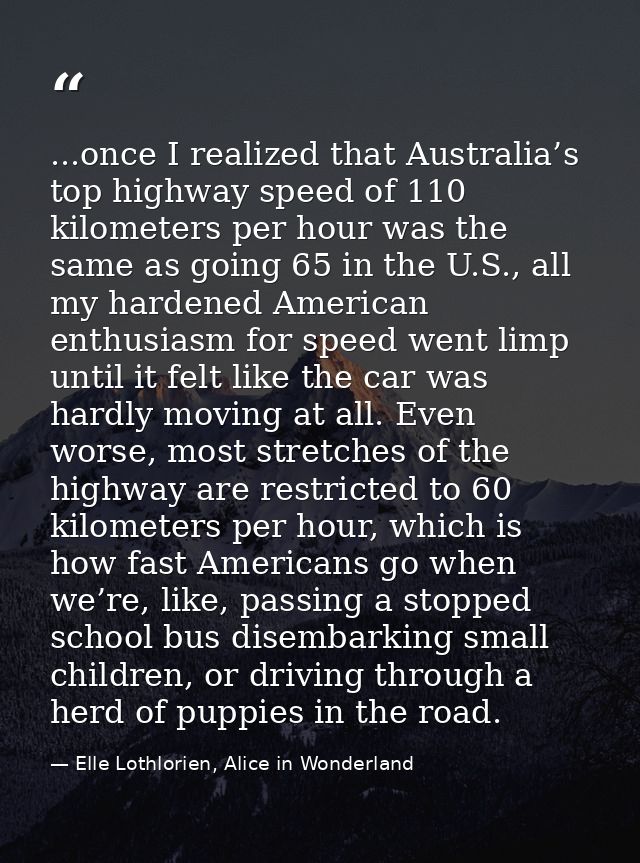 ...once I realized that Australia’s top highway speed of 110 kilometers per hour was the same as going 65 in the U.S., a — Elle Lothlorien, Alice in Wonderland