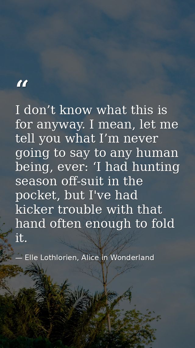 I don’t know what this is for anyway. I mean, let me tell you what I’m never going to say to any human being, ever: ‘I h — Elle Lothlorien, Alice in Wonderland