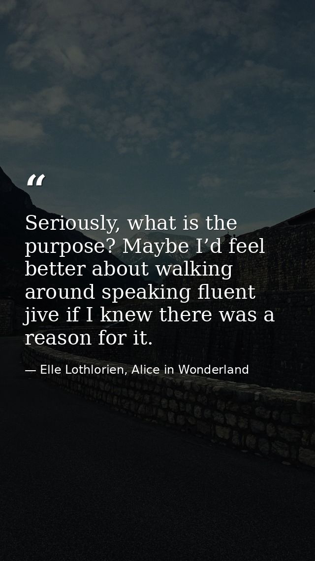 Seriously, what is the purpose? Maybe I’d feel better about walking around speaking fluent jive if I knew there was a re — Elle Lothlorien, Alice in Wonderland
