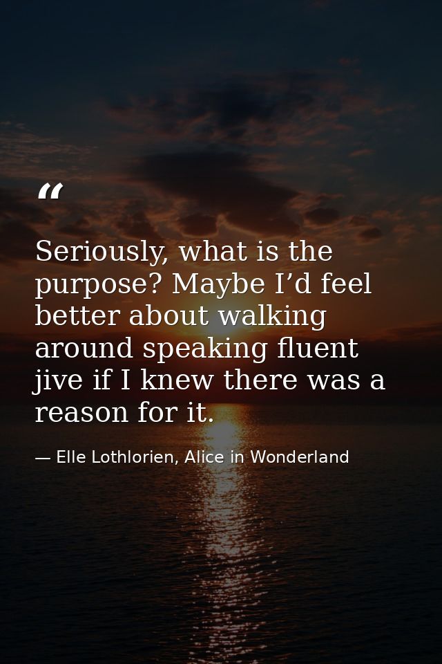 Seriously, what is the purpose? Maybe I’d feel better about walking around speaking fluent jive if I knew there was a re — Elle Lothlorien, Alice in Wonderland