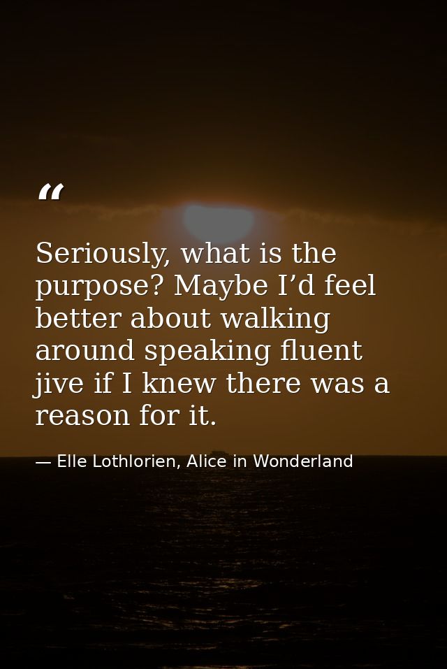 Seriously, what is the purpose? Maybe I’d feel better about walking around speaking fluent jive if I knew there was a re — Elle Lothlorien, Alice in Wonderland