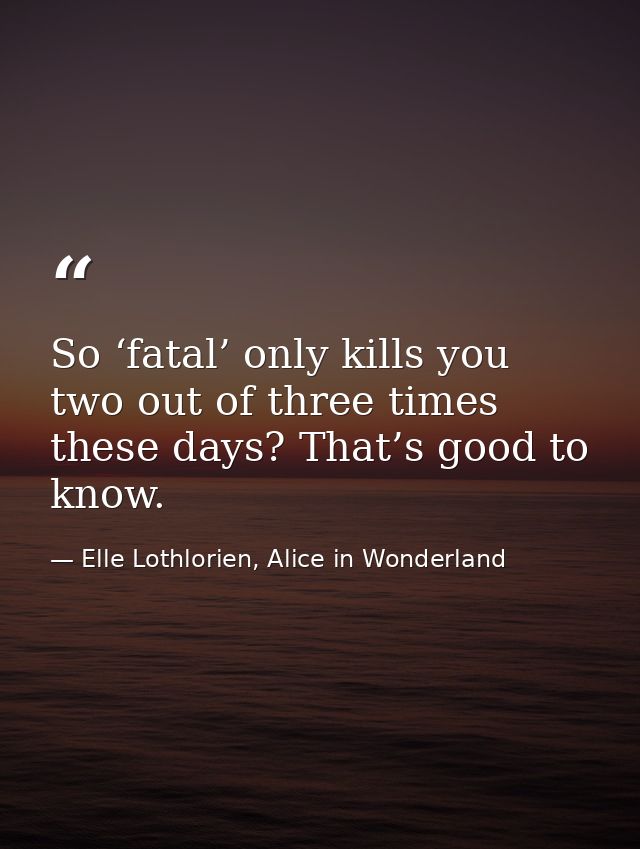 So ‘fatal’ only kills you two out of three times these days? That’s good to know. — Elle Lothlorien, Alice in Wonderland