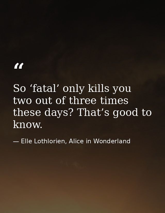 So ‘fatal’ only kills you two out of three times these days? That’s good to know. — Elle Lothlorien, Alice in Wonderland