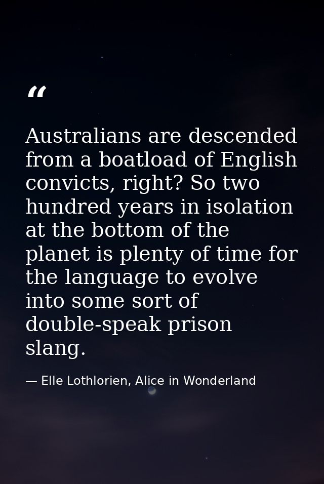 Australians are descended from a boatload of English convicts, right? So two hundred years in isolation at the bottom of — Elle Lothlorien, Alice in Wonderland