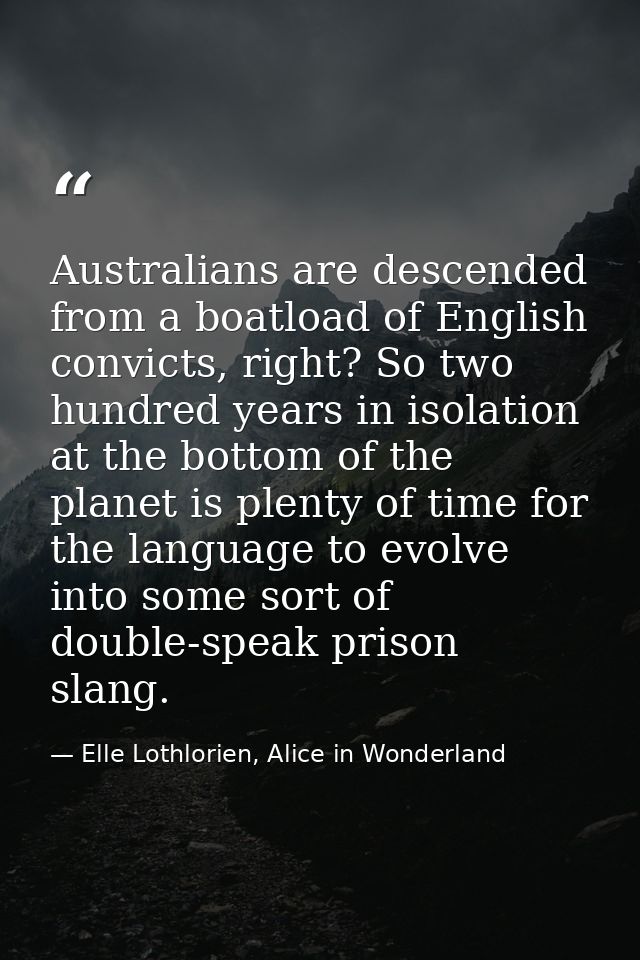 Australians are descended from a boatload of English convicts, right? So two hundred years in isolation at the bottom of — Elle Lothlorien, Alice in Wonderland
