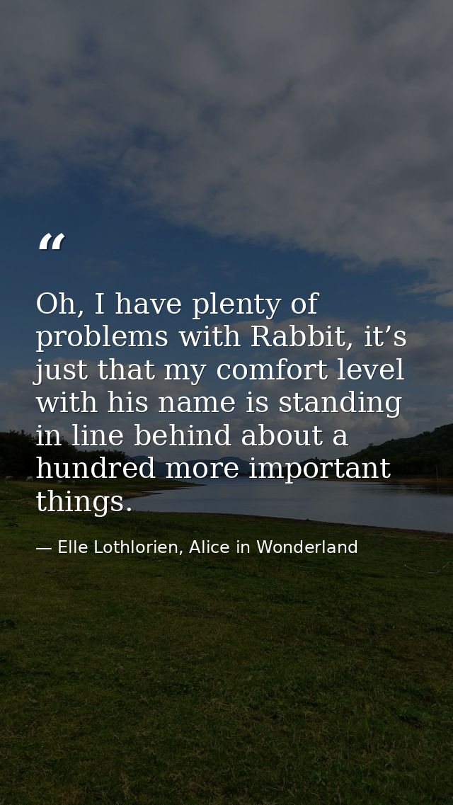 Oh, I have plenty of problems with Rabbit, it’s just that my comfort level with his name is standing in line behind abou — Elle Lothlorien, Alice in Wonderland