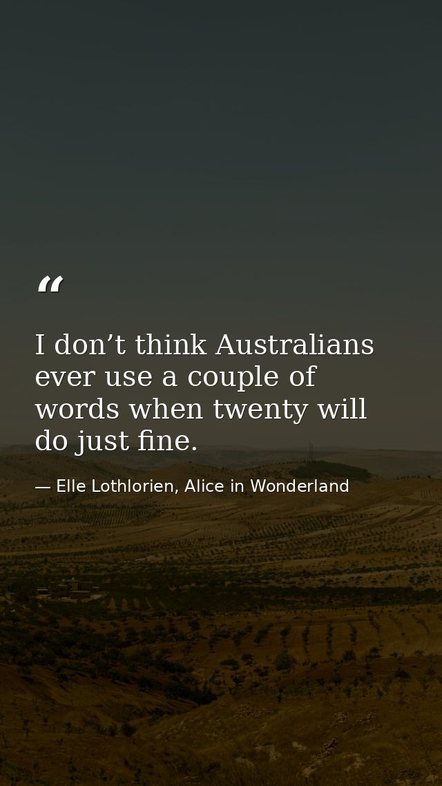 I don’t think Australians ever use a couple of words when twenty will do just fine. — Elle Lothlorien, Alice in Wonderland