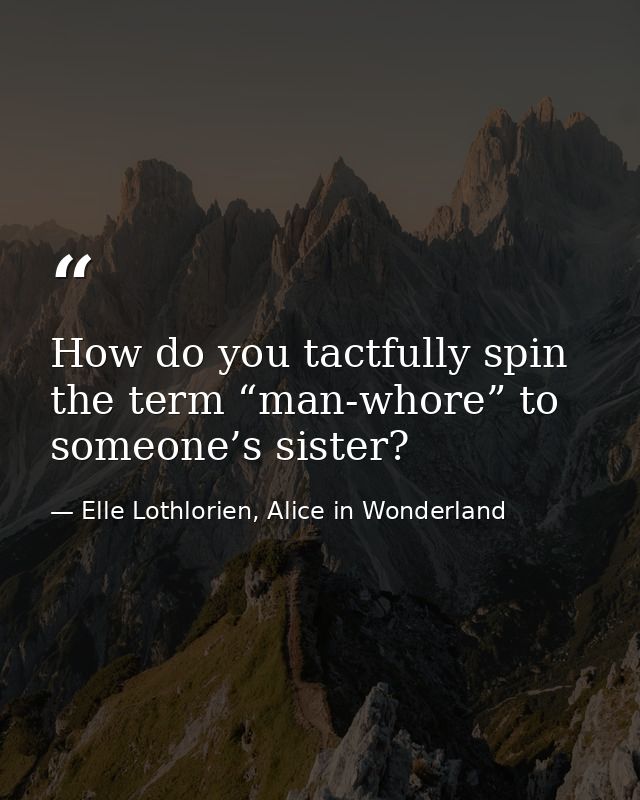 How do you tactfully spin the term “man-whore” to someone’s sister? — Elle Lothlorien, Alice in Wonderland