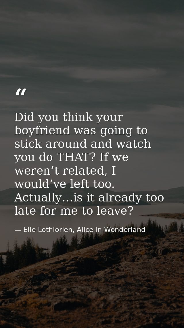 Did you think your boyfriend was going to stick around and watch you do THAT? If we weren’t related, I would’ve left too — Elle Lothlorien, Alice in Wonderland