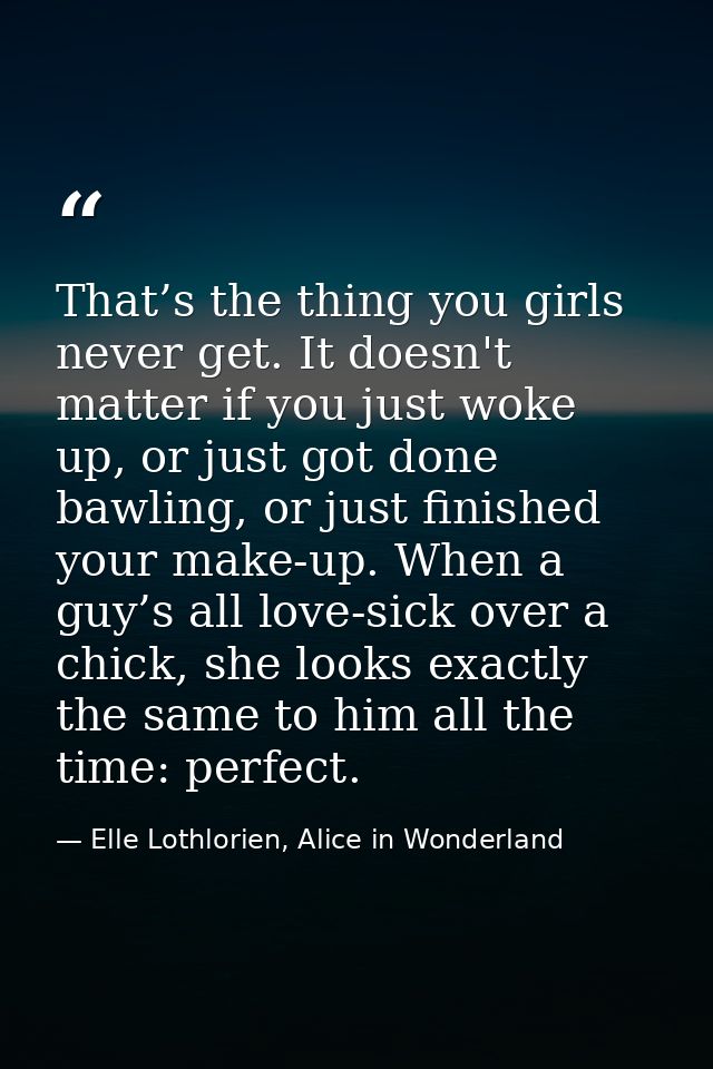 That’s the thing you girls never get. It doesn't matter if you just woke up, or just got done bawling, or just finished  — Elle Lothlorien, Alice in Wonderland