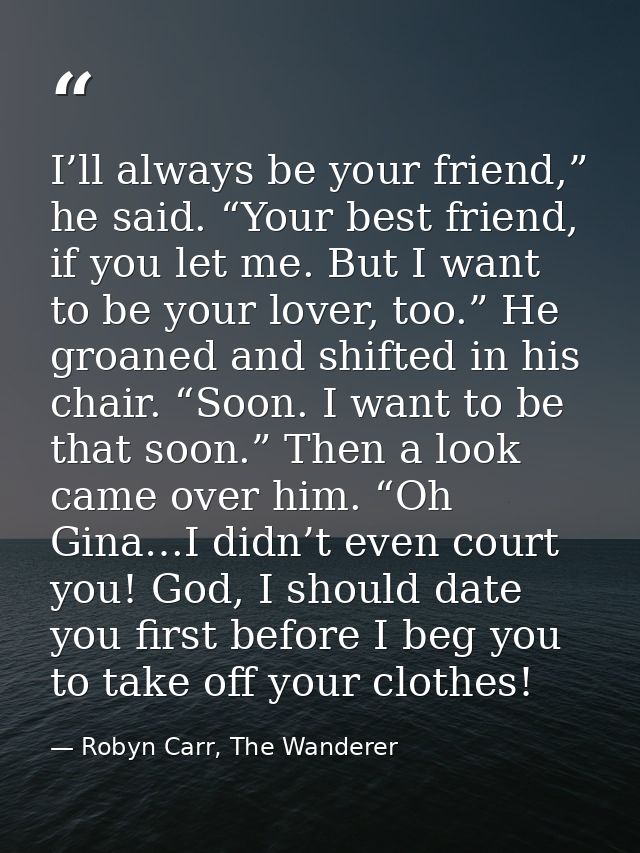 I’ll always be your friend,” he said. “Your best friend, if you let me. But I want to be your lover, too.” He groaned an — Robyn Carr, The Wanderer