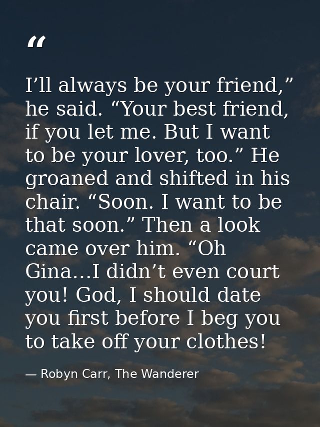 I’ll always be your friend,” he said. “Your best friend, if you let me. But I want to be your lover, too.” He groaned an — Robyn Carr, The Wanderer