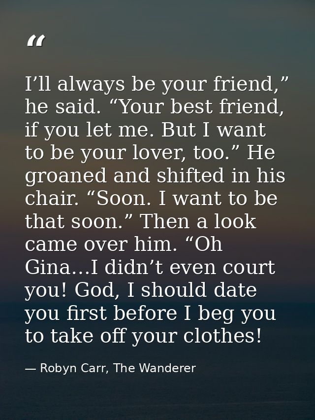I’ll always be your friend,” he said. “Your best friend, if you let me. But I want to be your lover, too.” He groaned an — Robyn Carr, The Wanderer