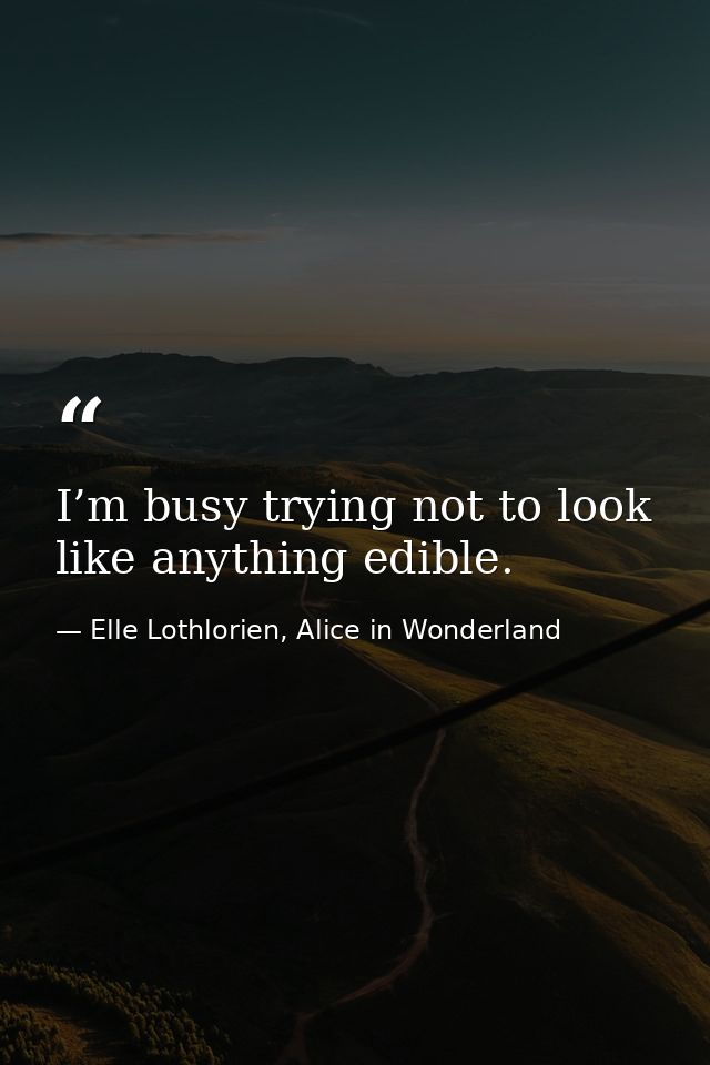 I’m busy trying not to look like anything edible. — Elle Lothlorien, Alice in Wonderland