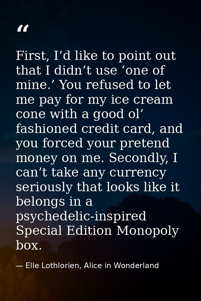 First, I’d like to point out that I didn’t use ‘one of mine.’ You refused to let me pay for my ice cream cone with a goo — Elle Lothlorien, Alice in Wonderland