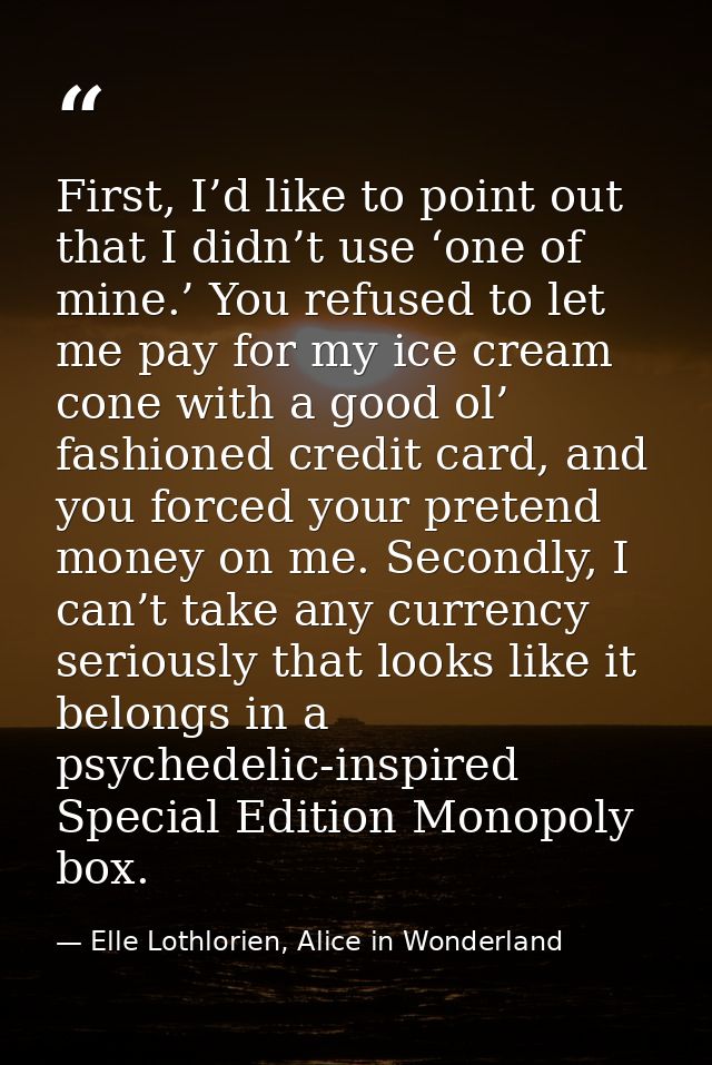 First, I’d like to point out that I didn’t use ‘one of mine.’ You refused to let me pay for my ice cream cone with a goo — Elle Lothlorien, Alice in Wonderland