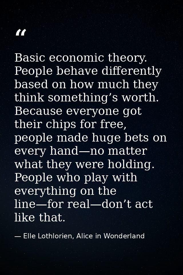 Basic economic theory. People behave differently based on how much they think something’s worth. Because everyone got th — Elle Lothlorien, Alice in Wonderland